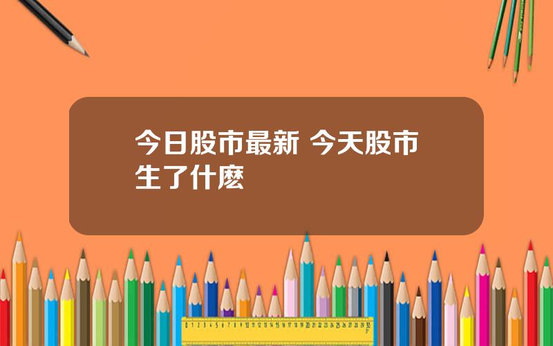 今日股市最新 今天股市發生了什麽傳聞